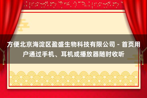 方便北京海淀区盈盛生物科技有限公司 - 首页用户通过手机、耳机或播放器随时收听